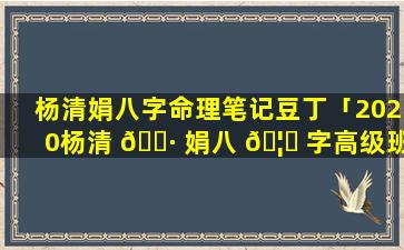 杨清娟八字命理笔记豆丁「2020杨清 🌷 娟八 🦈 字高级班视频」